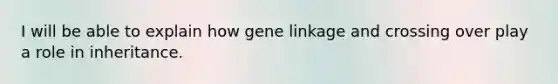 I will be able to explain how gene linkage and crossing over play a role in inheritance.