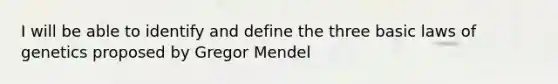 I will be able to identify and define the three basic laws of genetics proposed by Gregor Mendel