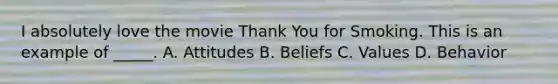 I absolutely love the movie Thank You for Smoking. This is an example of _____. A. Attitudes B. Beliefs C. Values D. Behavior