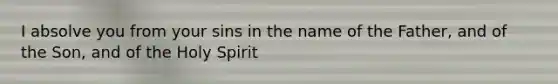 I absolve you from your sins in the name of the Father, and of the Son, and of the Holy Spirit