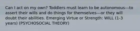 Can I act on my own? Toddlers must learn to be autonomous---to assert their wills and do things for themselves---or they will doubt their abilities. Emerging Virtue or Strength: WILL (1-3 years) (PSYCHOSOCIAL THEORY)