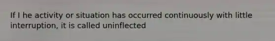 If I he activity or situation has occurred continuously with little interruption, it is called uninflected