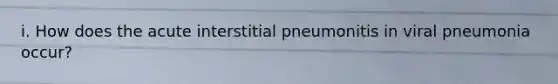 i. How does the acute interstitial pneumonitis in viral pneumonia occur?