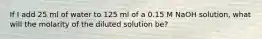 If I add 25 ml of water to 125 ml of a 0.15 M NaOH solution, what will the molarity of the diluted solution be?