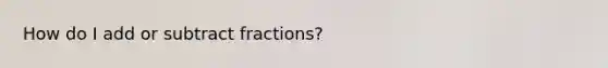 How do I add or subtract fractions?