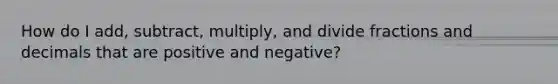 How do I add, subtract, multiply, and divide fractions and decimals that are positive and negative?