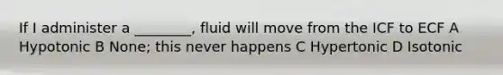 If I administer a ________, fluid will move from the ICF to ECF A Hypotonic B None; this never happens C Hypertonic D Isotonic