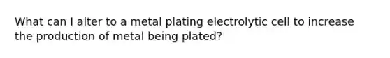 What can I alter to a metal plating electrolytic cell to increase the production of metal being plated?