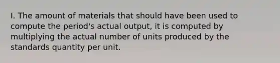 I. The amount of materials that should have been used to compute the period's actual output, it is computed by multiplying the actual number of units produced by the standards quantity per unit.