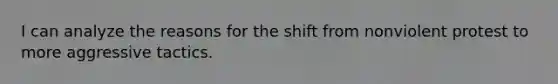 I can analyze the reasons for the shift from nonviolent protest to more aggressive tactics.
