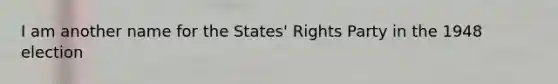 I am another name for the States' Rights Party in the 1948 election