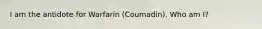 I am the antidote for Warfarin (Coumadin). Who am I?