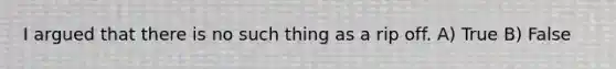 I argued that there is no such thing as a rip off. A) True B) False