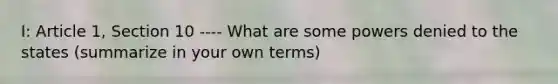 I: Article 1, Section 10 ---- What are some powers denied to the states (summarize in your own terms)