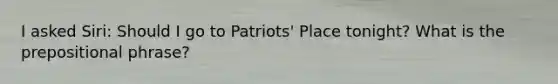 I asked Siri: Should I go to Patriots' Place tonight? What is the prepositional phrase?