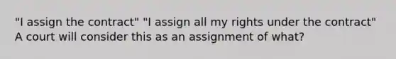 "I assign the contract" "I assign all my rights under the contract" A court will consider this as an assignment of what?