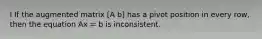 I If the augmented matrix [A b] has a pivot position in every row, then the equation Ax = b is inconsistent.