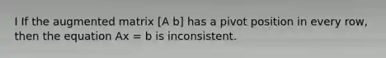 I If the augmented matrix [A b] has a pivot position in every row, then the equation Ax = b is inconsistent.