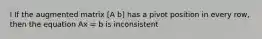 I If the augmented matrix [A b] has a pivot position in every row, then the equation Ax = b is inconsistent