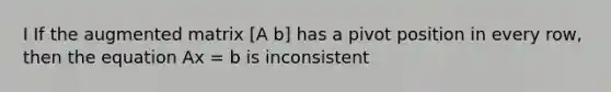 I If the augmented matrix [A b] has a pivot position in every row, then the equation Ax = b is inconsistent