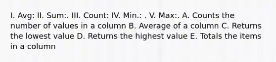 I. Avg: II. Sum:. III. Count: IV. Min.: . V. Max:. A. Counts the number of values in a column B. Average of a column C. Returns the lowest value D. Returns the highest value E. Totals the items in a column