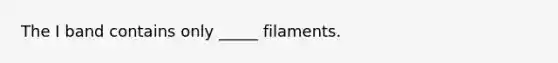 The I band contains only _____ filaments.