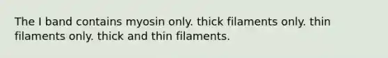 The I band contains myosin only. thick filaments only. thin filaments only. thick and thin filaments.