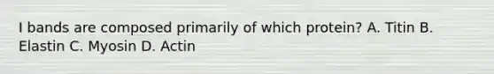 I bands are composed primarily of which protein? A. Titin B. Elastin C. Myosin D. Actin