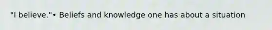 "I believe."• Beliefs and knowledge one has about a situation