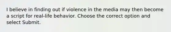 I believe in finding out if violence in the media may then become a script for real-life behavior. Choose the correct option and select Submit.