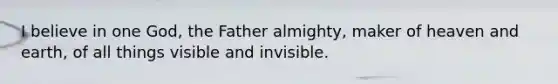 I believe in one God, the Father almighty, maker of heaven and earth, of all things visible and invisible.