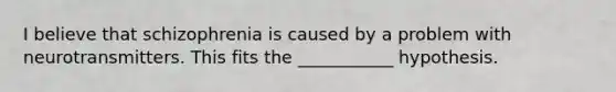 I believe that schizophrenia is caused by a problem with neurotransmitters. This fits the ___________ hypothesis.