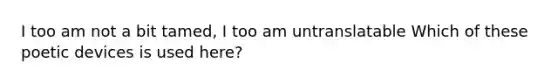 I too am not a bit tamed, I too am untranslatable Which of these poetic devices is used here?