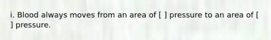 i. Blood always moves from an area of [ ] pressure to an area of [ ] pressure.