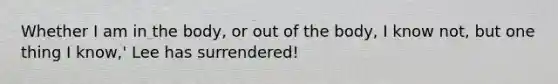 Whether I am in the body, or out of the body, I know not, but one thing I know,' Lee has surrendered!