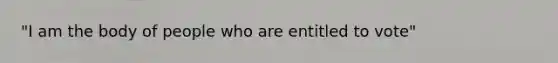 "I am the body of people who are entitled to vote"