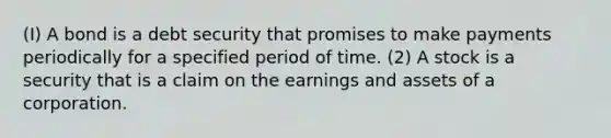 (I) A bond is a debt security that promises to make payments periodically for a specified period of time. (2) A stock is a security that is a claim on the earnings and assets of a corporation.