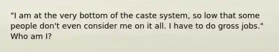 "I am at the very bottom of the caste system, so low that some people don't even consider me on it all. I have to do gross jobs." Who am I?