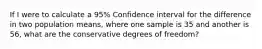 If I were to calculate a 95% Confidence interval for the difference in two population means, where one sample is 35 and another is 56, what are the conservative degrees of freedom?