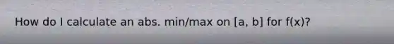 How do I calculate an abs. min/max on [a, b] for f(x)?