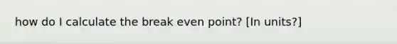 how do I calculate the break even point? [In units?]