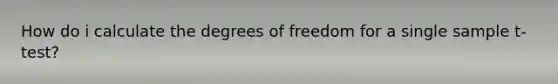 How do i calculate the degrees of freedom for a single sample t-test?