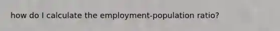 how do I calculate the employment-population ratio?