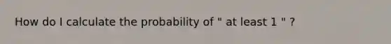 How do I calculate the probability of " at least 1 " ?