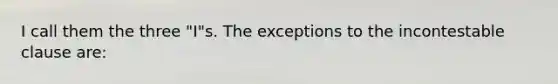 I call them the three "I"s. The exceptions to the incontestable clause are: