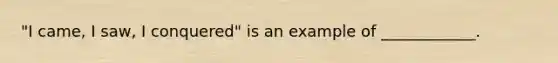 "I came, I saw, I conquered" is an example of ____________.