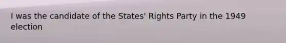 I was the candidate of the States' Rights Party in the 1949 election