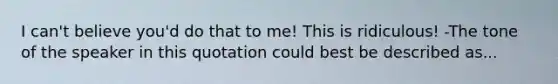 I can't believe you'd do that to me! This is ridiculous! -The tone of the speaker in this quotation could best be described as...