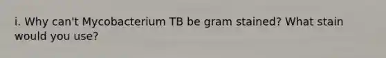 i. Why can't Mycobacterium TB be gram stained? What stain would you use?