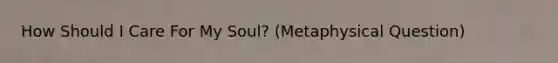 How Should I Care For My Soul? (Metaphysical Question)